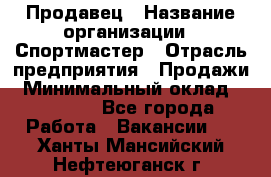 Продавец › Название организации ­ Спортмастер › Отрасль предприятия ­ Продажи › Минимальный оклад ­ 12 000 - Все города Работа » Вакансии   . Ханты-Мансийский,Нефтеюганск г.